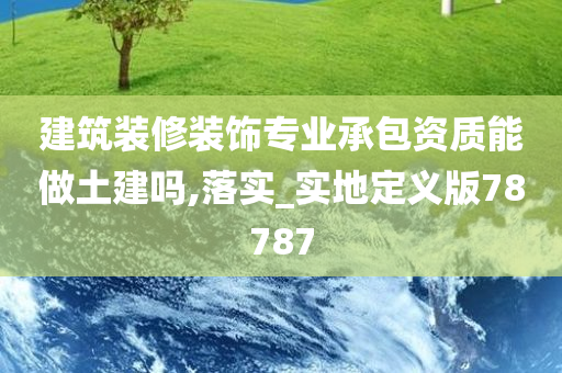 建筑装修装饰专业承包资质能做土建吗,落实_实地定义版78787