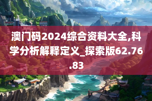 澳门码2024综合资料大全,科学分析解释定义_探索版62.76.83