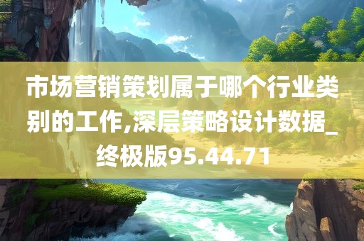 市场营销策划属于哪个行业类别的工作,深层策略设计数据_终极版95.44.71