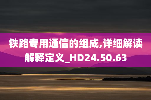 铁路专用通信的组成,详细解读解释定义_HD24.50.63