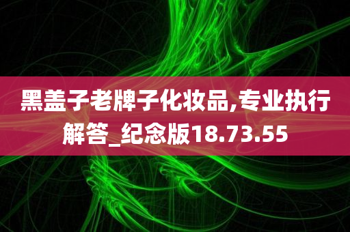 黑盖子老牌子化妆品,专业执行解答_纪念版18.73.55