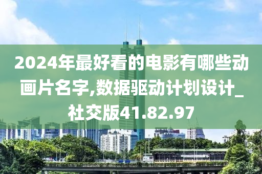 2024年最好看的电影有哪些动画片名字,数据驱动计划设计_社交版41.82.97