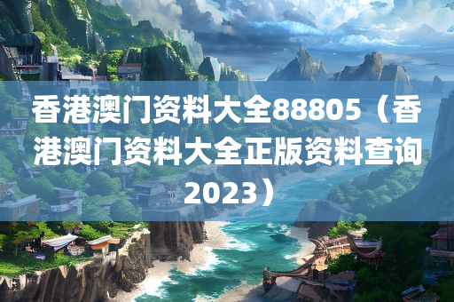 香港澳门资料大全88805（香港澳门资料大全正版资料查询2023）