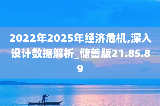 2022年2025年经济危机,深入设计数据解析_储蓄版21.85.89