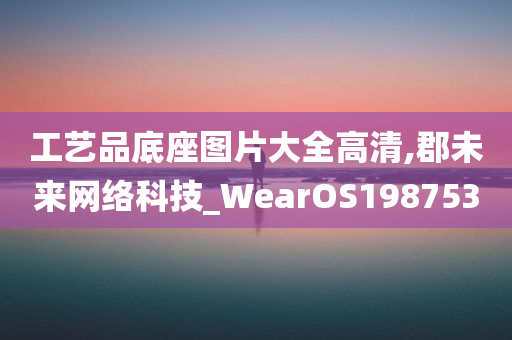 工艺品底座图片大全高清,郡未来网络科技_WearOS198753