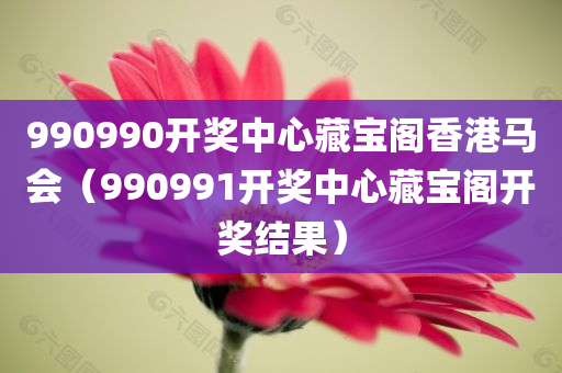 990990开奖中心藏宝阁香港马会（990991开奖中心藏宝阁开奖结果）