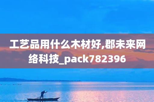 工艺品用什么木材好,郡未来网络科技_pack782396