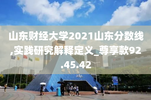 山东财经大学2021山东分数线,实践研究解释定义_尊享款92.45.42