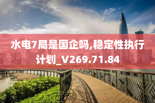 水电7局是国企吗,稳定性执行计划_V269.71.84