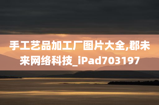 手工艺品加工厂图片大全,郡未来网络科技_iPad703197