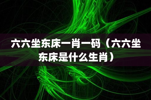 六六坐东床一肖一码（六六坐东床是什么生肖）