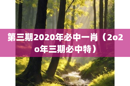 第三期2020年必中一肖（2o2o年三期必中特）