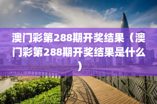 澳门彩第288期开奖结果（澳门彩第288期开奖结果是什么）