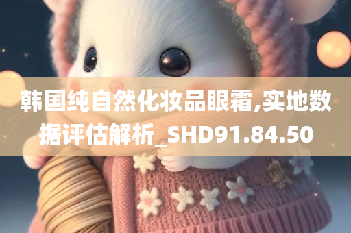 韩国纯自然化妆品眼霜,实地数据评估解析_SHD91.84.50