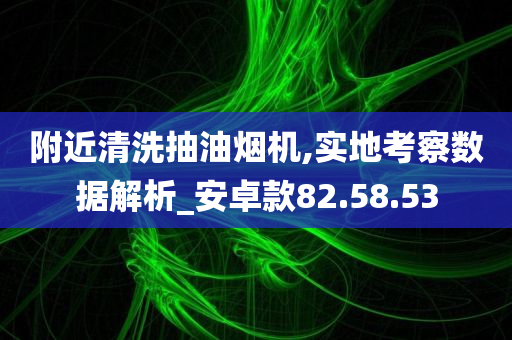 附近清洗抽油烟机,实地考察数据解析_安卓款82.58.53