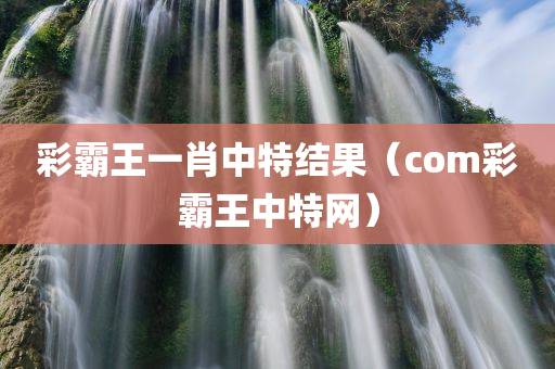 彩霸王一肖中特结果（com彩霸王中特网）