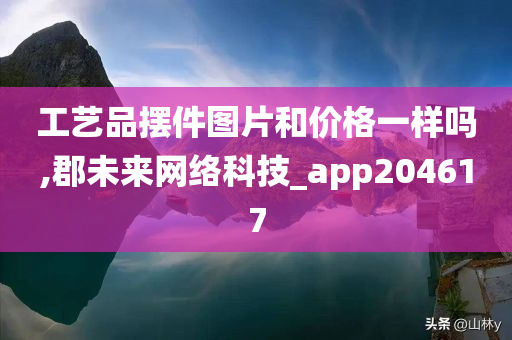 工艺品摆件图片和价格一样吗,郡未来网络科技_app204617