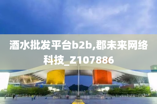 酒水批发平台b2b,郡未来网络科技_Z107886