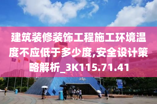 建筑装修装饰工程施工环境温度不应低于多少度,安全设计策略解析_3K115.71.41