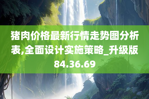 猪肉价格最新行情走势图分析表,全面设计实施策略_升级版84.36.69