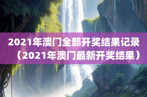 2021年澳门全部开奖结果记录（2021年澳门最新开奖结果）