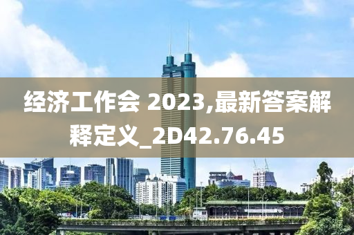 经济工作会 2023,最新答案解释定义_2D42.76.45