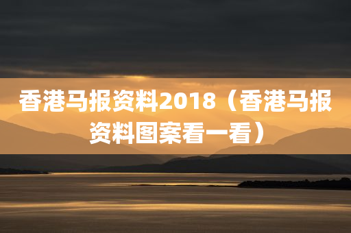 香港马报资料2018（香港马报资料图案看一看）