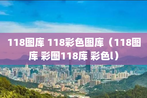 118图库 118彩色图库（118图库 彩图118库 彩色l）