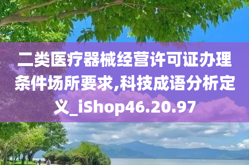 二类医疗器械经营许可证办理条件场所要求,科技成语分析定义_iShop46.20.97