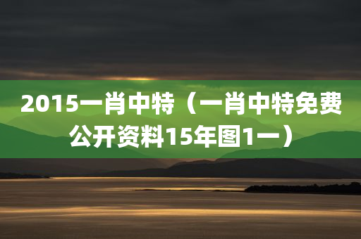 2015一肖中特（一肖中特免费公开资料15年图1一）