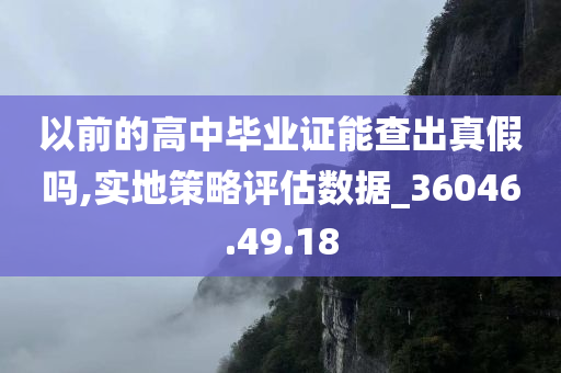 以前的高中毕业证能查出真假吗,实地策略评估数据_36046.49.18