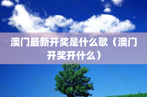 澳门最新开奖是什么歌（澳门开奖开什么）