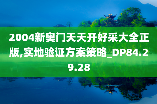 2004新奥门天天开好采大全正版,实地验证方案策略_DP84.29.28