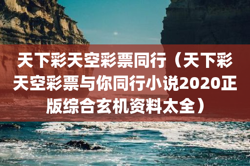 天下彩天空彩票同行（天下彩天空彩票与你同行小说2020正版综合玄机资料太全）