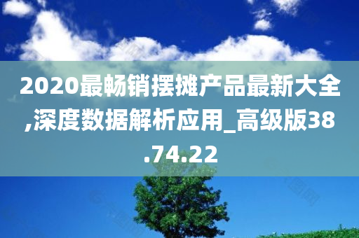 2020最畅销摆摊产品最新大全,深度数据解析应用_高级版38.74.22