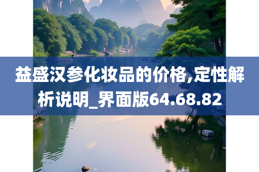 益盛汉参化妆品的价格,定性解析说明_界面版64.68.82