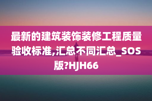 最新的建筑装饰装修工程质量验收标准,汇总不同汇总_SOS版?HJH66