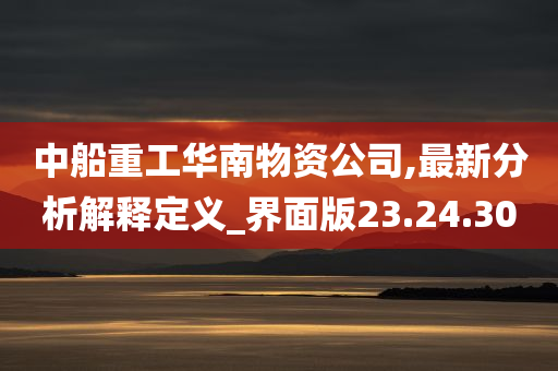 中船重工华南物资公司,最新分析解释定义_界面版23.24.30