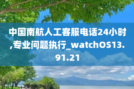 中国南航人工客服电话24小时,专业问题执行_watchOS13.91.21