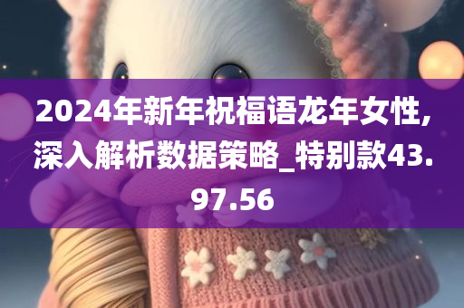 2024年新年祝福语龙年女性,深入解析数据策略_特别款43.97.56