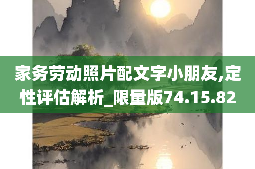 家务劳动照片配文字小朋友,定性评估解析_限量版74.15.82