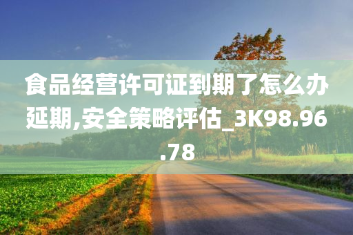 食品经营许可证到期了怎么办延期,安全策略评估_3K98.96.78