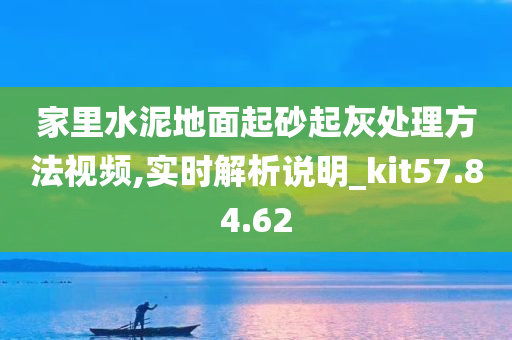 家里水泥地面起砂起灰处理方法视频,实时解析说明_kit57.84.62