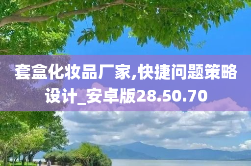 套盒化妆品厂家,快捷问题策略设计_安卓版28.50.70