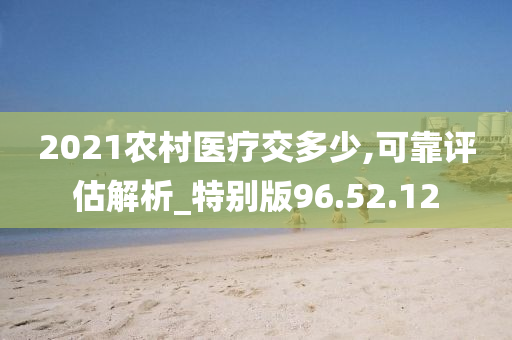 2021农村医疗交多少,可靠评估解析_特别版96.52.12