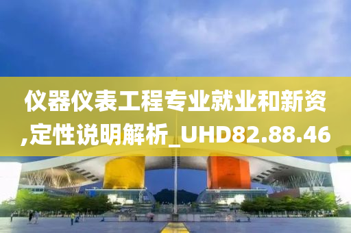 仪器仪表工程专业就业和新资,定性说明解析_UHD82.88.46