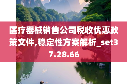 医疗器械销售公司税收优惠政策文件,稳定性方案解析_set37.28.66