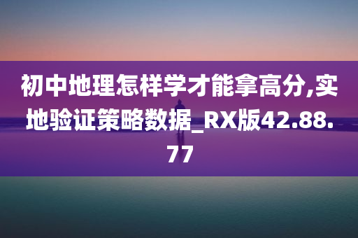 初中地理怎样学才能拿高分,实地验证策略数据_RX版42.88.77