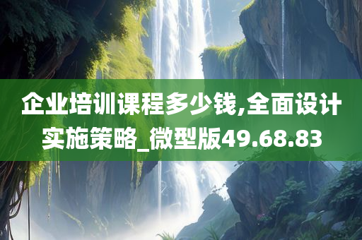 企业培训课程多少钱,全面设计实施策略_微型版49.68.83