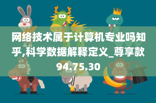 网络技术属于计算机专业吗知乎,科学数据解释定义_尊享款94.75.30